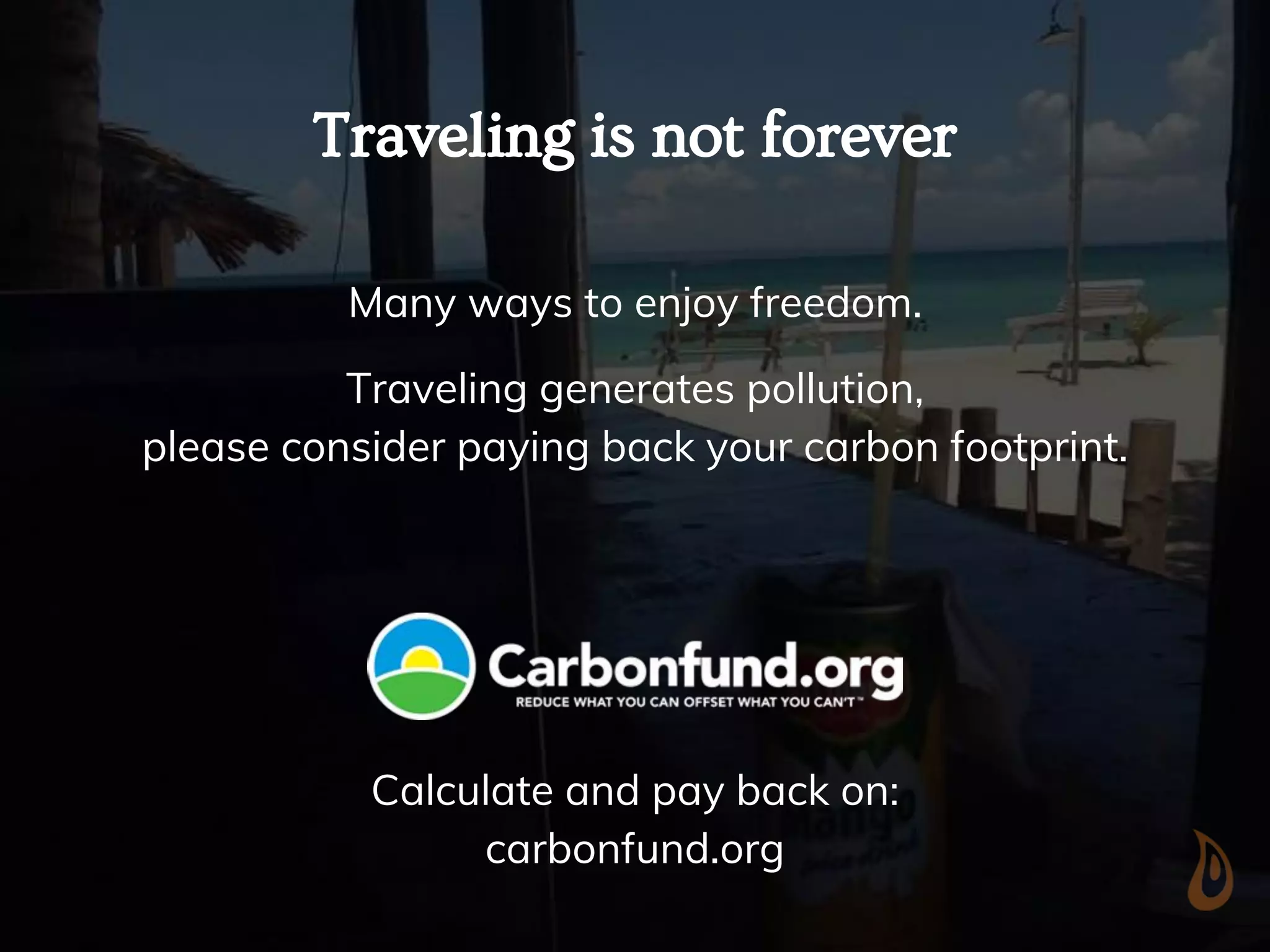 Traveling is not forever
Many ways to enjoy freedom.
Traveling generates pollution,
please consider paying back your carbon footprint.
Calculate and pay back on:
carbonfund.org
 