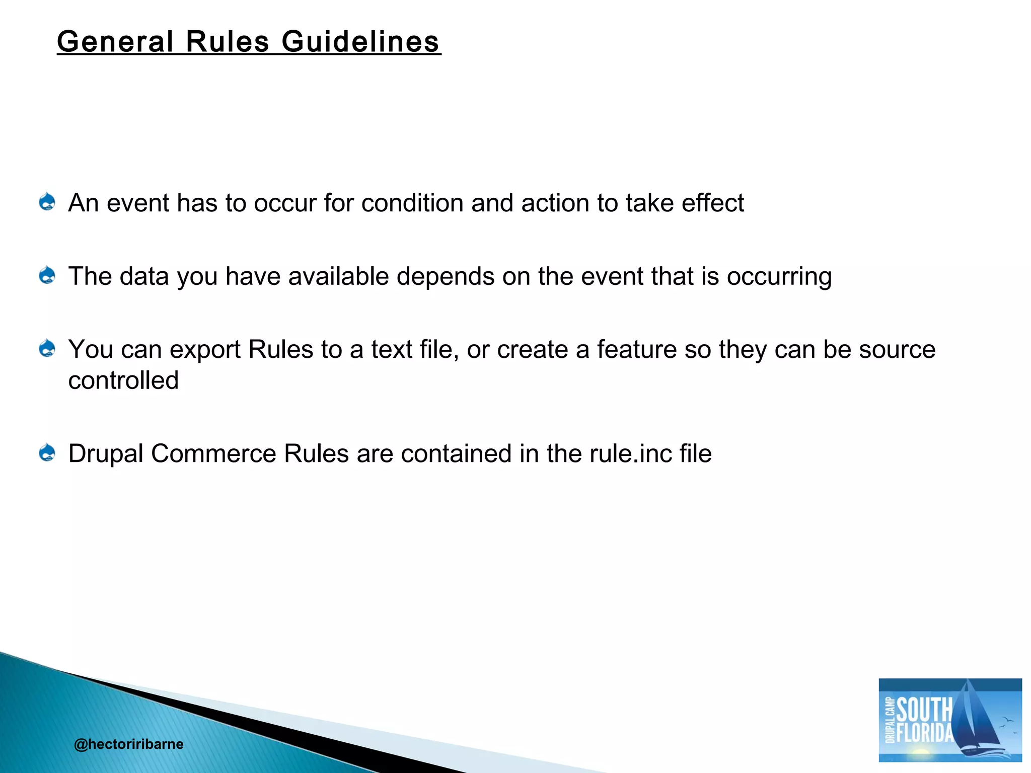 An event has to occur for condition and action to take effect
The data you have available depends on the event that is occurring
You can export Rules to a text file, or create a feature so they can be source
controlled
Drupal Commerce Rules are contained in the rule.inc file
@hectoriribarne
General Rules Guidelines
 