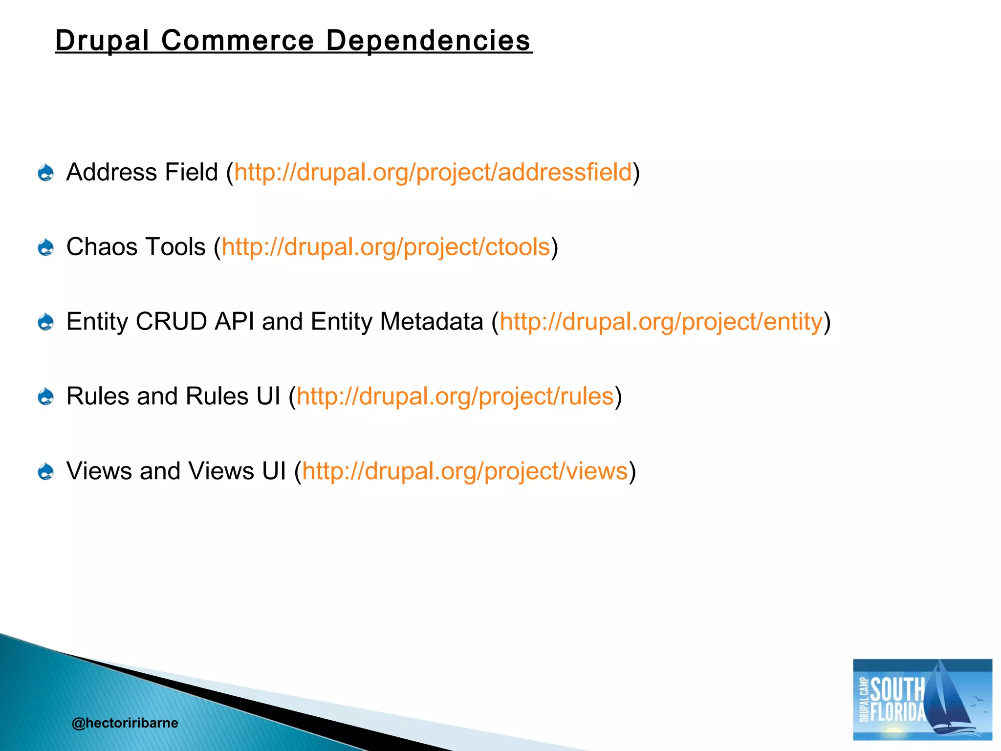 Address Field (http://drupal.org/project/addressfield)
Chaos Tools (http://drupal.org/project/ctools)
Entity CRUD API and Entity Metadata (http://drupal.org/project/entity)
Rules and Rules UI (http://drupal.org/project/rules)
Views and Views UI (http://drupal.org/project/views)
@hectoriribarne
Drupal Commerce Dependencies
 