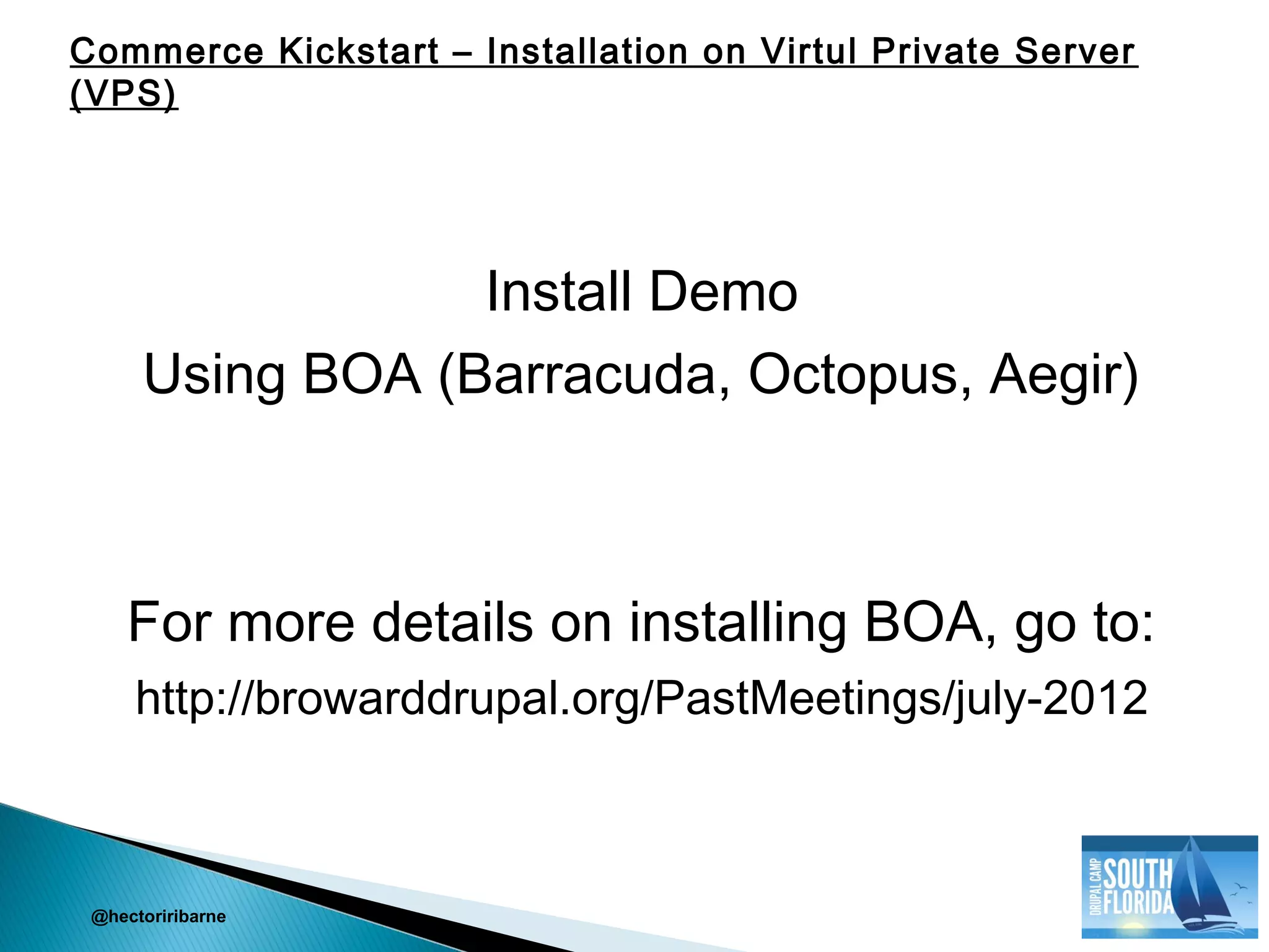 Install Demo
Using BOA (Barracuda, Octopus, Aegir)
For more details on installing BOA, go to:
http://browarddrupal.org/PastMeetings/july-2012
@hectoriribarne
Commerce Kickstart – Installation on Virtul Private Server
(VPS)
 