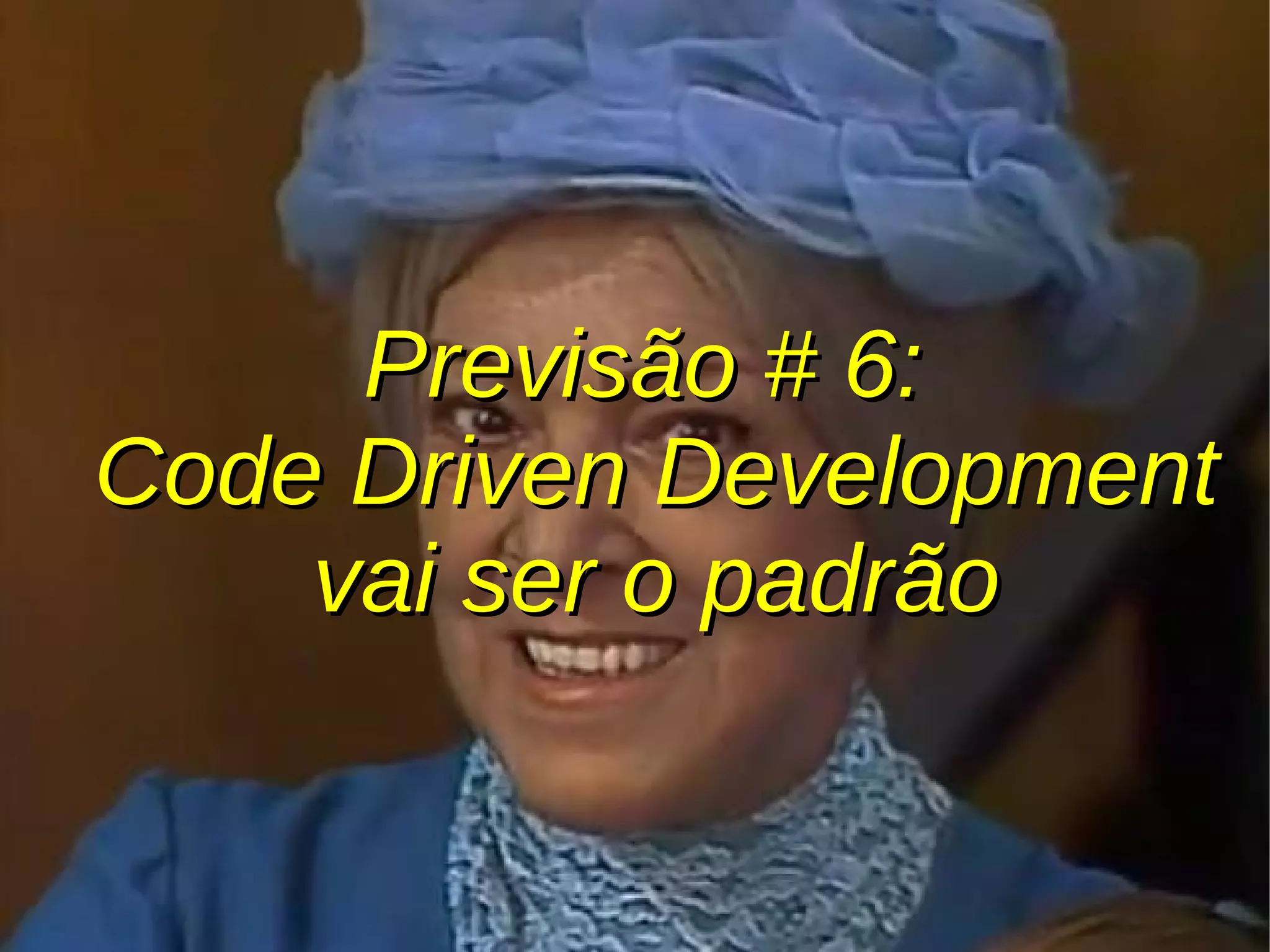 Previsão # 6:Previsão # 6:
Code Driven DevelopmentCode Driven Development
vai ser o padrãovai ser o padrão
 