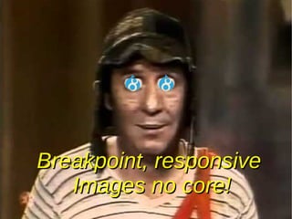 Breakpoint, responsiveBreakpoint, responsive
Images no core!Images no core!
 