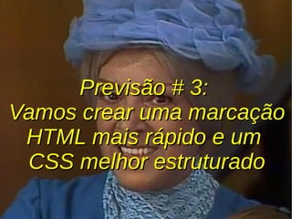 Previsão # 3:Previsão # 3:
Vamos crear uma marcaçãoVamos crear uma marcação
HTML mais rápido e umHTML mais rápido e um
CSS melhor estruturadoCSS melhor estruturado
 