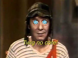 Twig no core!Twig no core!
 