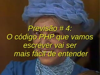 Previsão # 4:Previsão # 4:
O código PHP que vamosO código PHP que vamos
escrever vai serescrever vai ser
mais fácil de entendermais fácil de entender
 