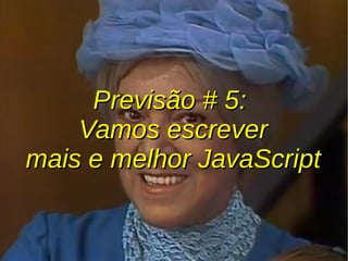 Previsão # 5:Previsão # 5:
Vamos escreverVamos escrever
mais e melhor JavaScriptmais e melhor JavaScript
 