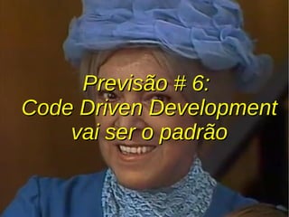 Previsão # 6:Previsão # 6:
Code Driven DevelopmentCode Driven Development
vai ser o padrãovai ser o padrão
 