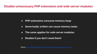 Disable unnecessary PHP extensions and web-server modules
● PHP extensions consume memory heap
● Some badly written can cause memory leaks
● The same applies for web-server modules
● Disable if you don’t need them!
2Read: http://www.slideshare.net/jpauli/help-im-leaking-memory-in-php
 