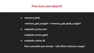 Fine tune your php.ini!
● memory_limit
memory_get_usage() / memory_get_peak_usage()
● realpath_cache_size
realpath_cache_get()
● realpath_cache_ttl
Max execution per thread - will affect memory usage!
 