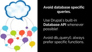 Avoid database specific
queries.
Use Drupal`s built-in
Database API whenever
possible!
Avoid db_query(), always
prefer specific functions.
 