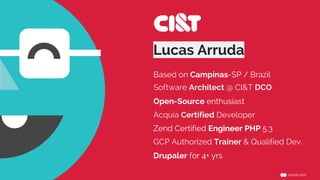 Lucas Arruda
Software Architect @ CI&T DCO
Open-Source enthusiast
Acquia Certified Developer
Based on Campinas-SP / Brazil
Zend Certified Engineer PHP 5.3
Drupaler for 4+ yrs
GCP Authorized Trainer & Qualified Dev.
 
