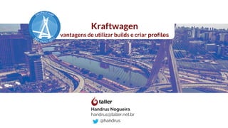 Kraftwagen
vantagens de utilizar builds e criar profiles
Handrus Nogueira
handrus@taller.net.br
@handrus
 