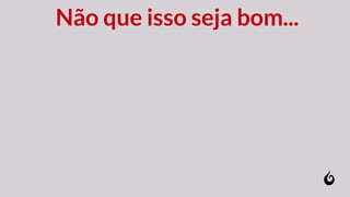 Não que isso seja bom...
 