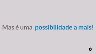 Mas é uma possibilidade a mais!
 