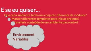 E se eu quiser...
Que cada ambiente tenha um conjunto diferente de módulos?
Manter diferentes templates para iniciar projetos?
Transferir conteúdo de um ambiente para outro?
Environment
Variables
 