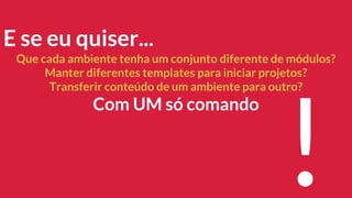 E se eu quiser...
Que cada ambiente tenha um conjunto diferente de módulos?
Manter diferentes templates para iniciar projetos?
Transferir conteúdo de um ambiente para outro?
Com UM só comando
!
 