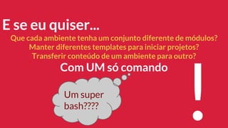 E se eu quiser...
Que cada ambiente tenha um conjunto diferente de módulos?
Manter diferentes templates para iniciar projetos?
Transferir conteúdo de um ambiente para outro?
Com UM só comando
!Um super
bash????
 