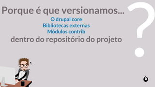 Porque é que versionamos...
O drupal core
Bibliotecas externas
Módulos contrib
dentro do repositório do projeto
?
 