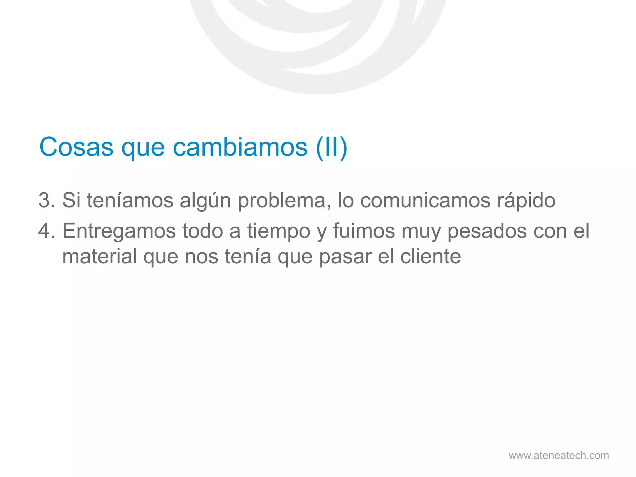 Cosas que cambiamos (II)
3. Si teníamos algún problema, lo comunicamos rápido
4. Entregamos todo a tiempo y fuimos muy pesados con el
material que nos tenía que pasar el cliente

www.ateneatech.com

 