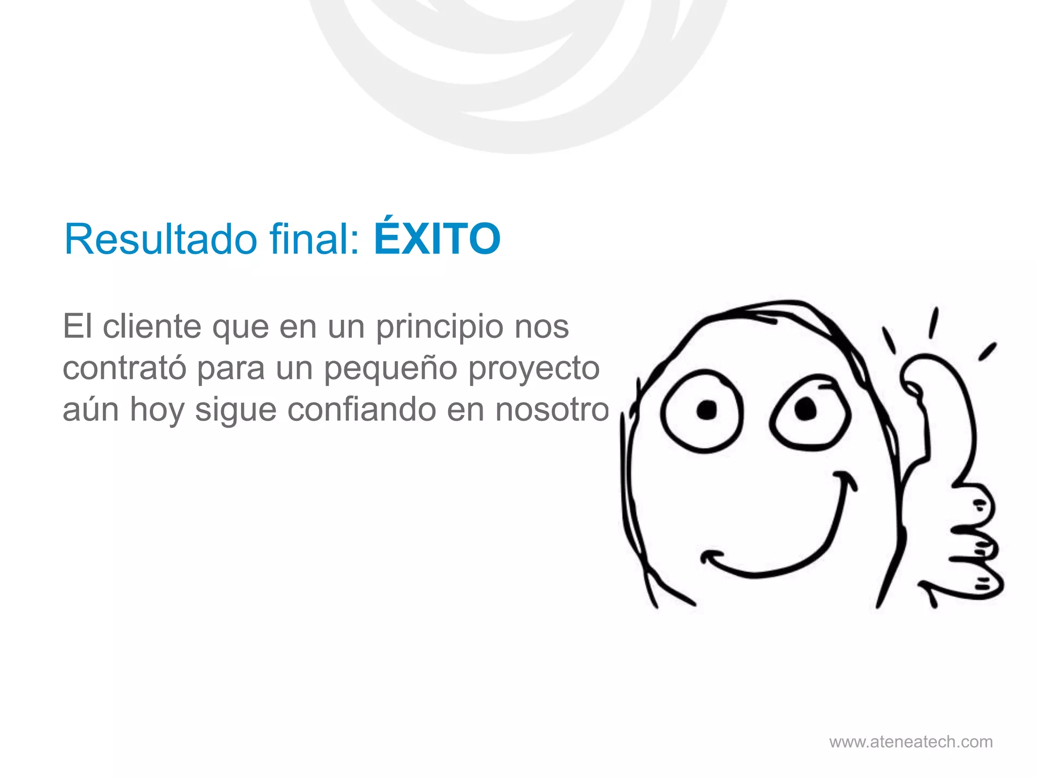 Resultado final: ÉXITO
El cliente que en un principio nos
contrató para un pequeño proyecto
aún hoy sigue confiando en nosotros.

www.ateneatech.com

 