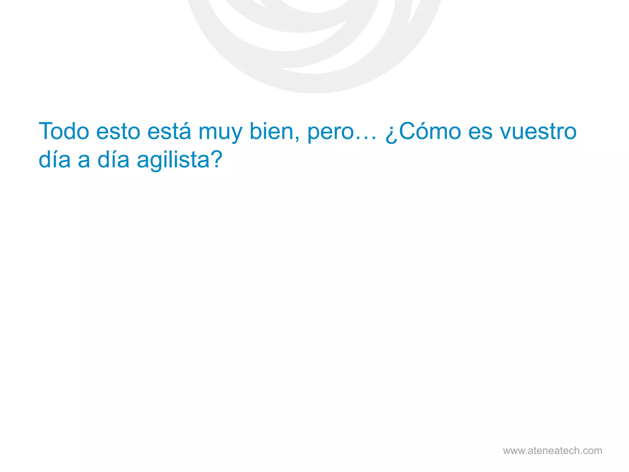 Todo esto está muy bien, pero… ¿Cómo es vuestro
día a día agilista?

www.ateneatech.com

 
