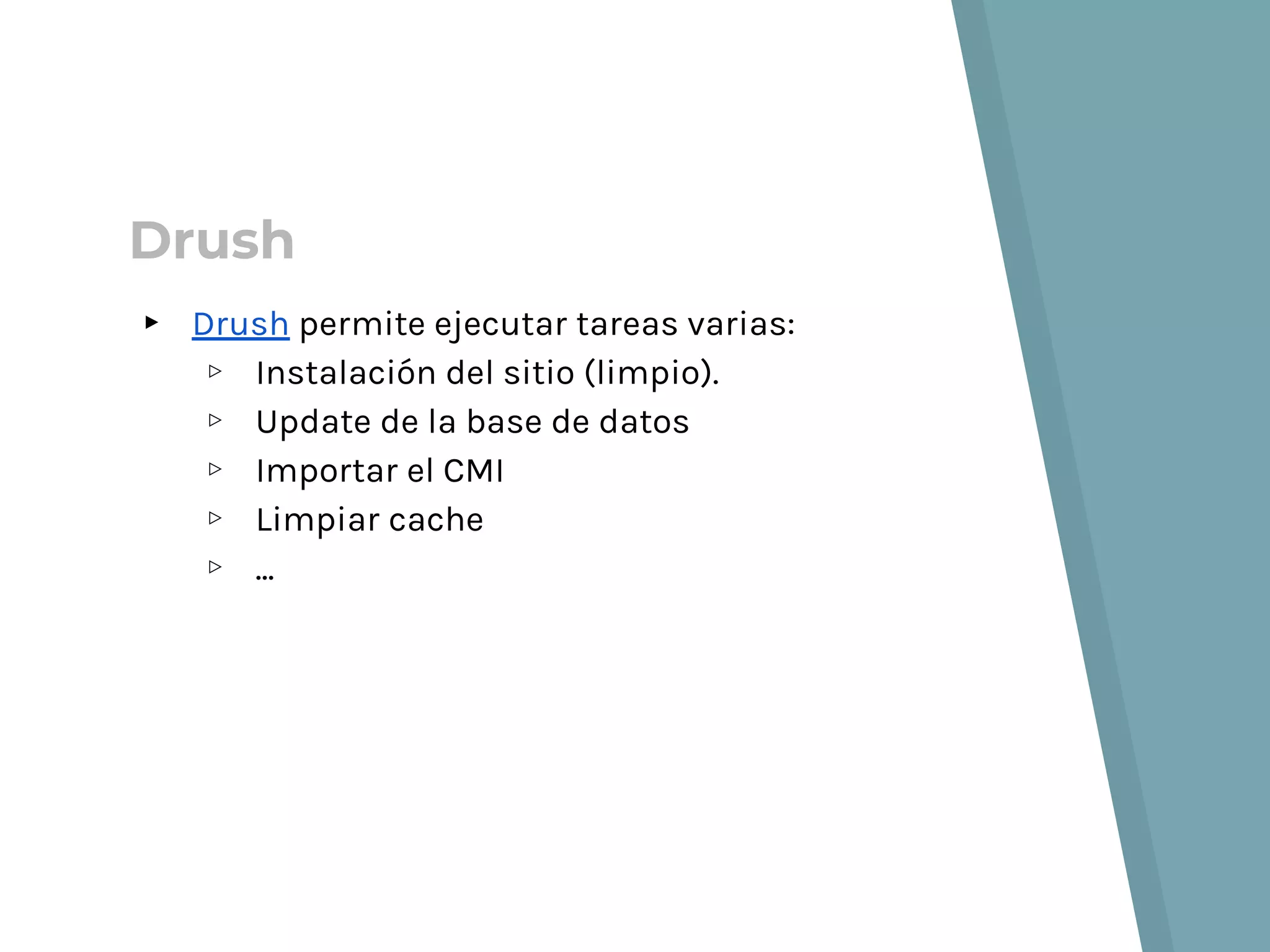 Drush
▸ Drush permite ejecutar tareas varias:
▹ Instalación del sitio (limpio).
▹ Update de la base de datos
▹ Importar el CMI
▹ Limpiar cache
▹ ...
 