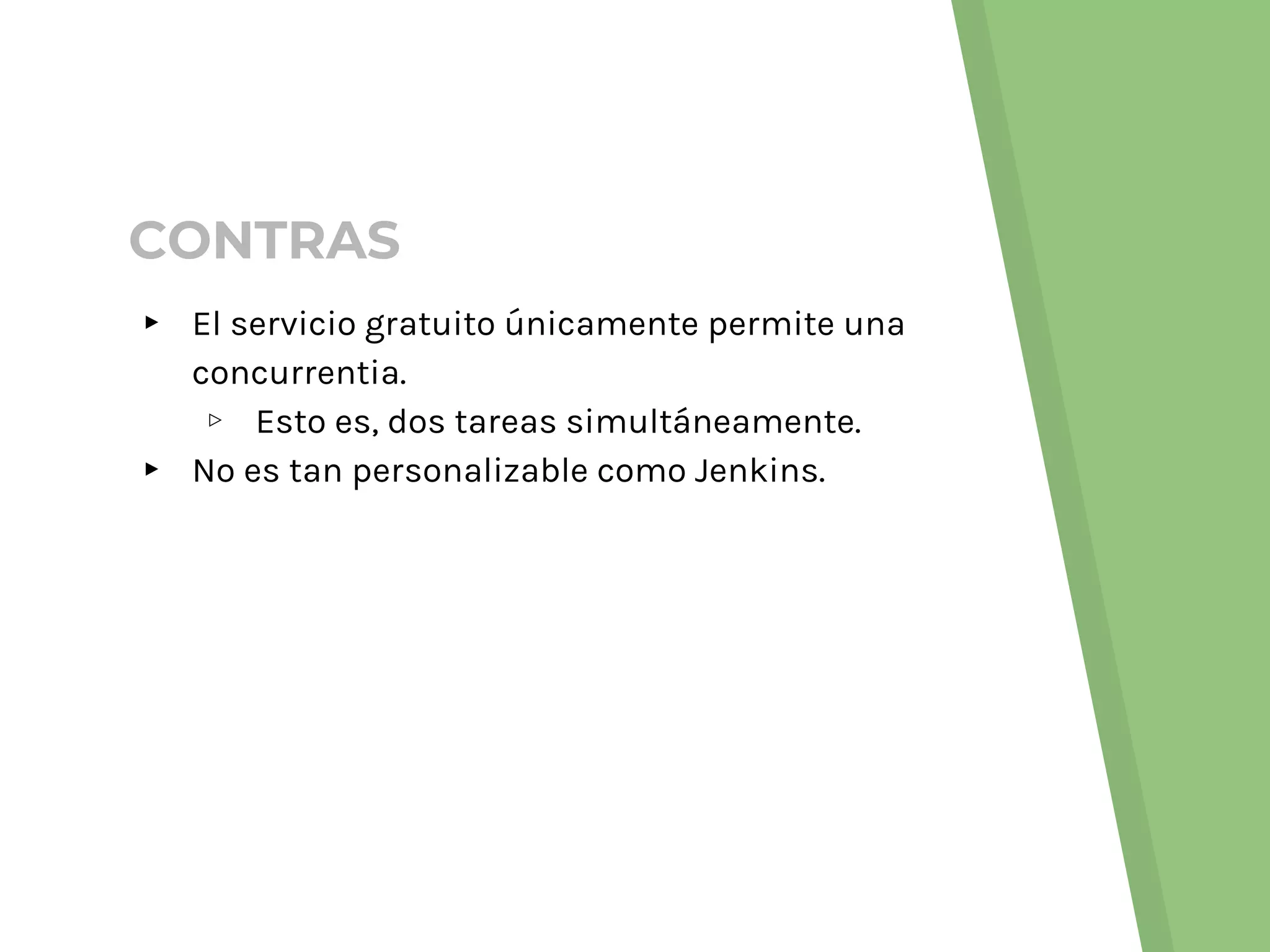 ▸ El servicio gratuito únicamente permite una
concurrentia.
▹ Esto es, dos tareas simultáneamente.
▸ No es tan personalizable como Jenkins.
CONTRAS
 
