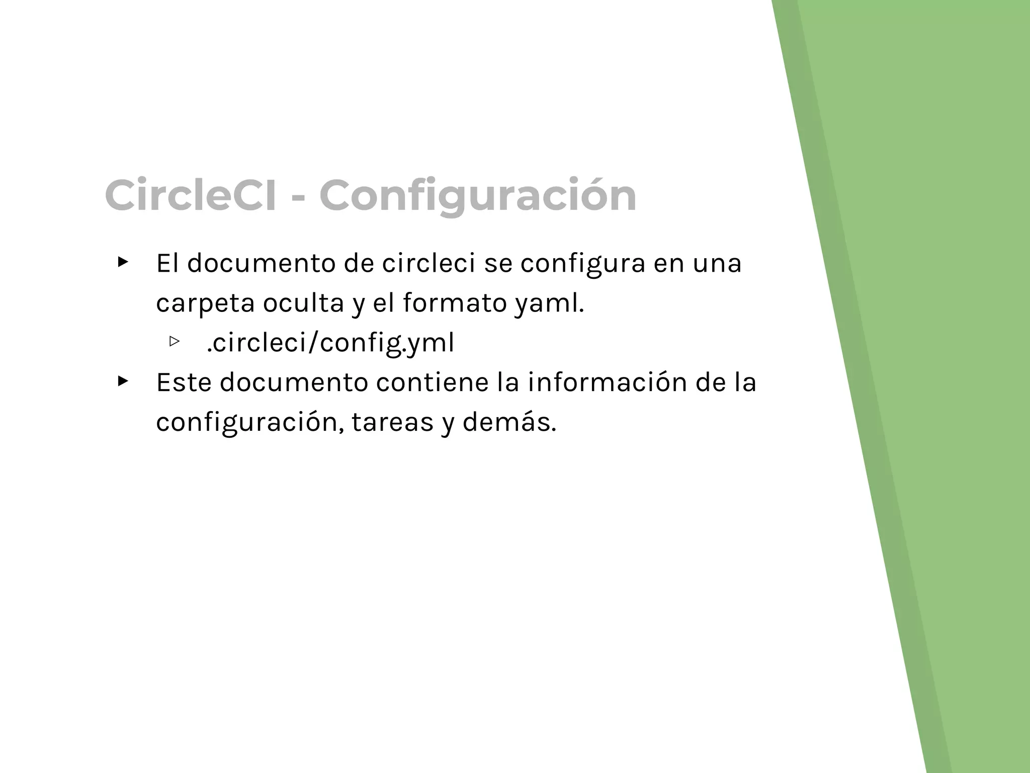 ▸ El documento de circleci se configura en una
carpeta oculta y el formato yaml.
▹ .circleci/config.yml
▸ Este documento contiene la información de la
configuración, tareas y demás.
CircleCI - Configuración
 