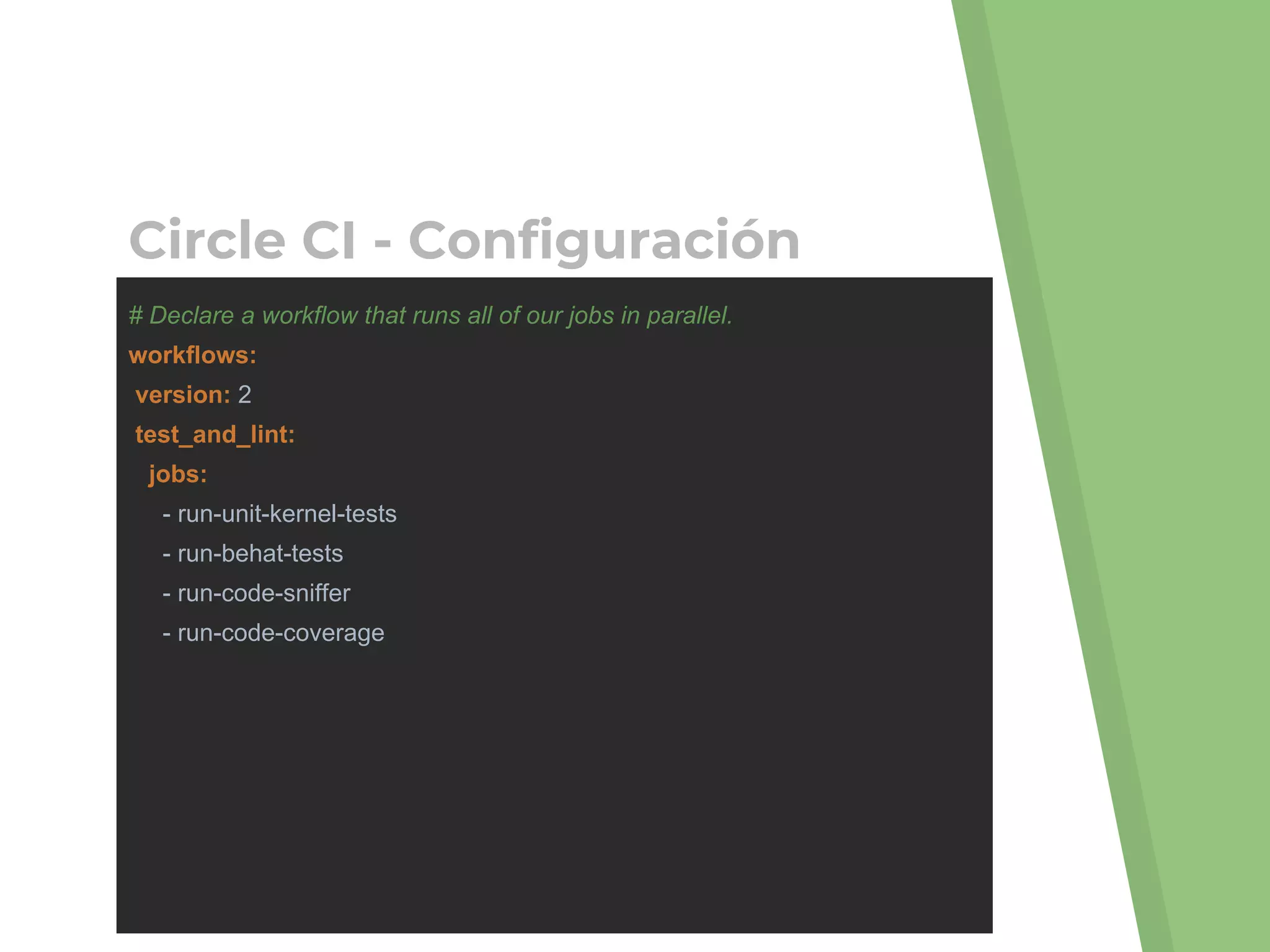 # Declare a workflow that runs all of our jobs in parallel.
workflows:
version: 2
test_and_lint:
jobs:
- run-unit-kernel-tests
- run-behat-tests
- run-code-sniffer
- run-code-coverage
Circle CI - Configuración
 