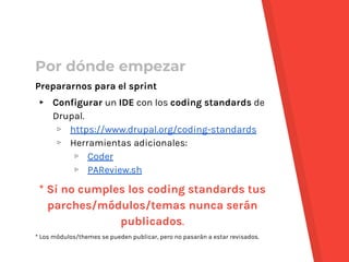 Por dónde empezar
Prepararnos para el sprint
▸ Configurar un IDE con los coding standards de
Drupal.
▹ https://www.drupal....