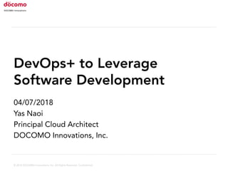 © 2018 DOCOMO Innovations, Inc. All Rights Reserved. Confidential.
DevOps+ to Leverage
Software Development
04/07/2018
Yas Naoi
Principal Cloud Architect
DOCOMO Innovations, Inc.
 