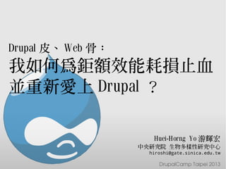 Drupal 皮、 Web 骨：
我如何為鉅額效能耗損止血
並重新愛上 Drupal ？
DrupalCamp Taipei 2013
Huei-Horng Yo 游輝宏
中央研究院 生物多樣性研究中心
hiroshi@gate.sinica.edu.tw
 