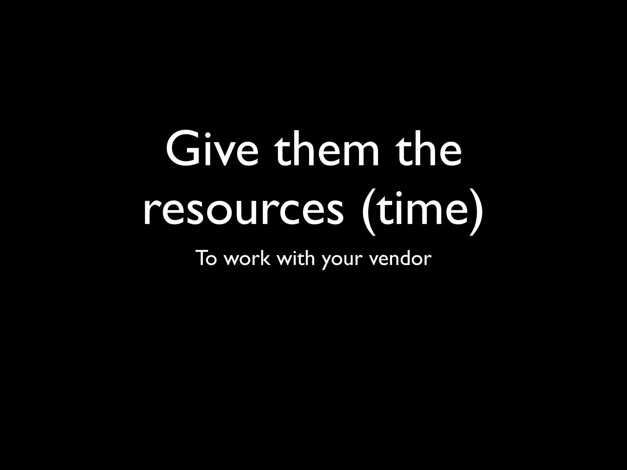 Give them the
resources (time)
  To work with your vendor
 