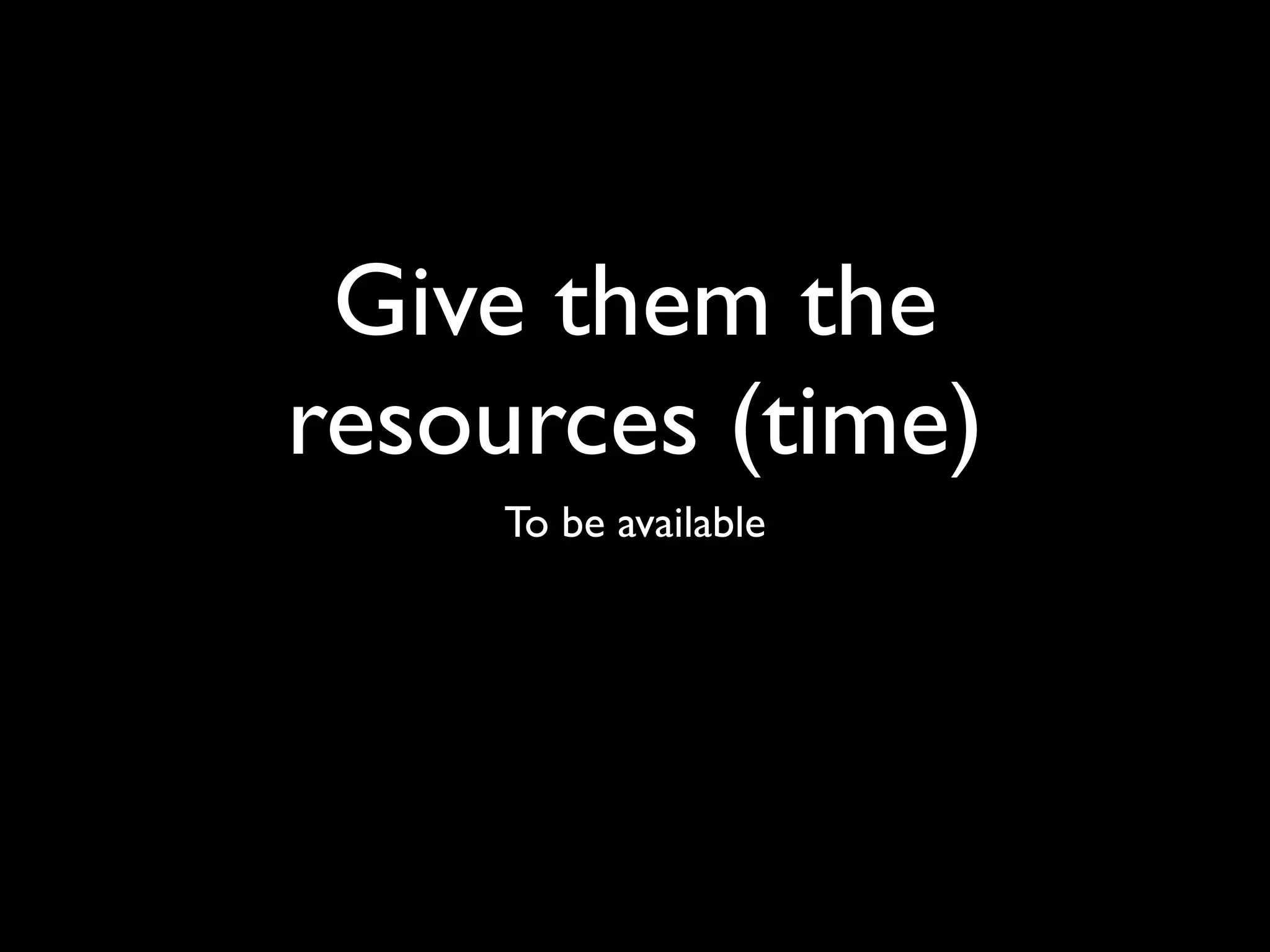 Give them the
resources (time)
    To be available
 