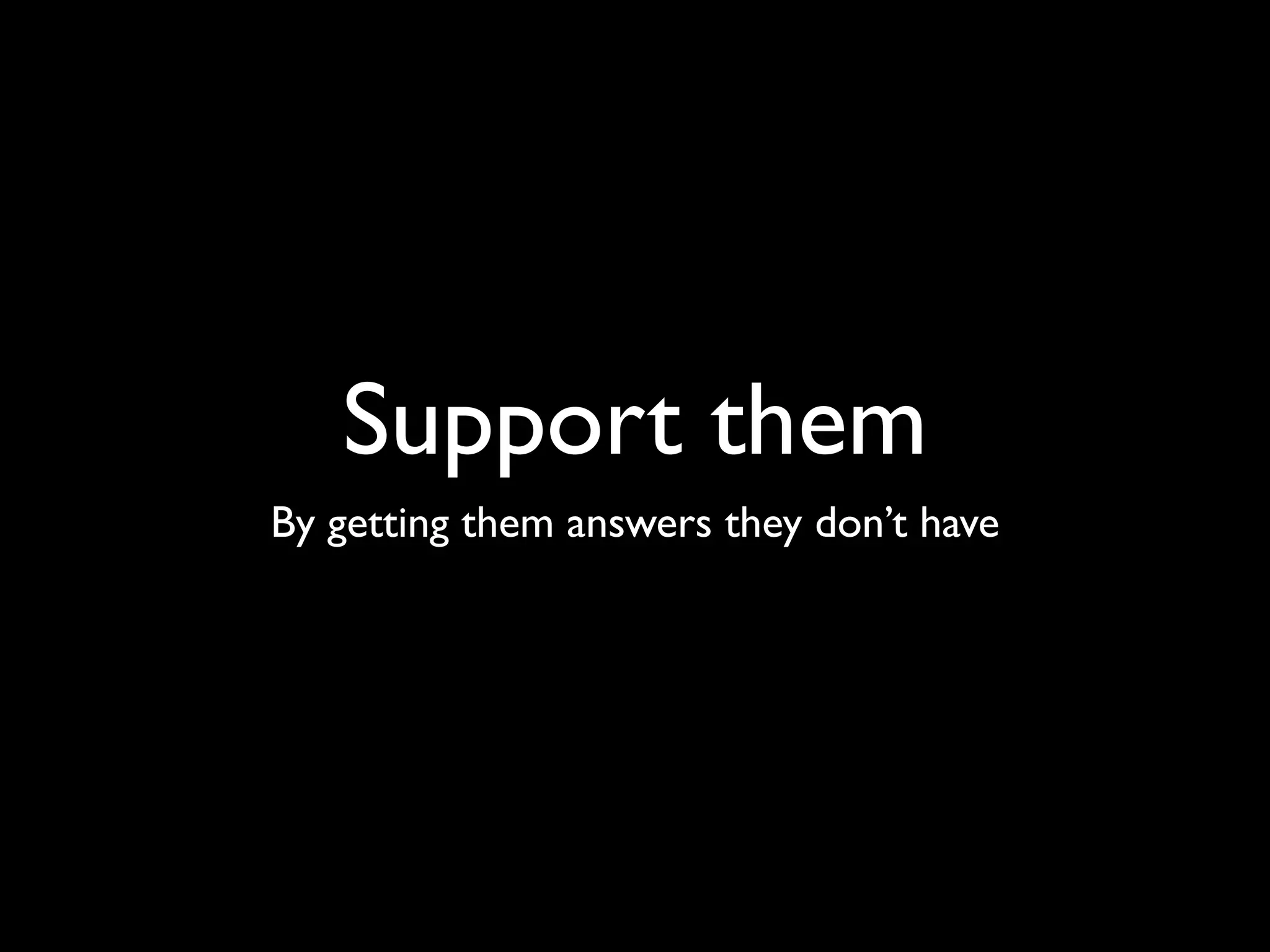 Support them
By getting them answers they don’t have
 