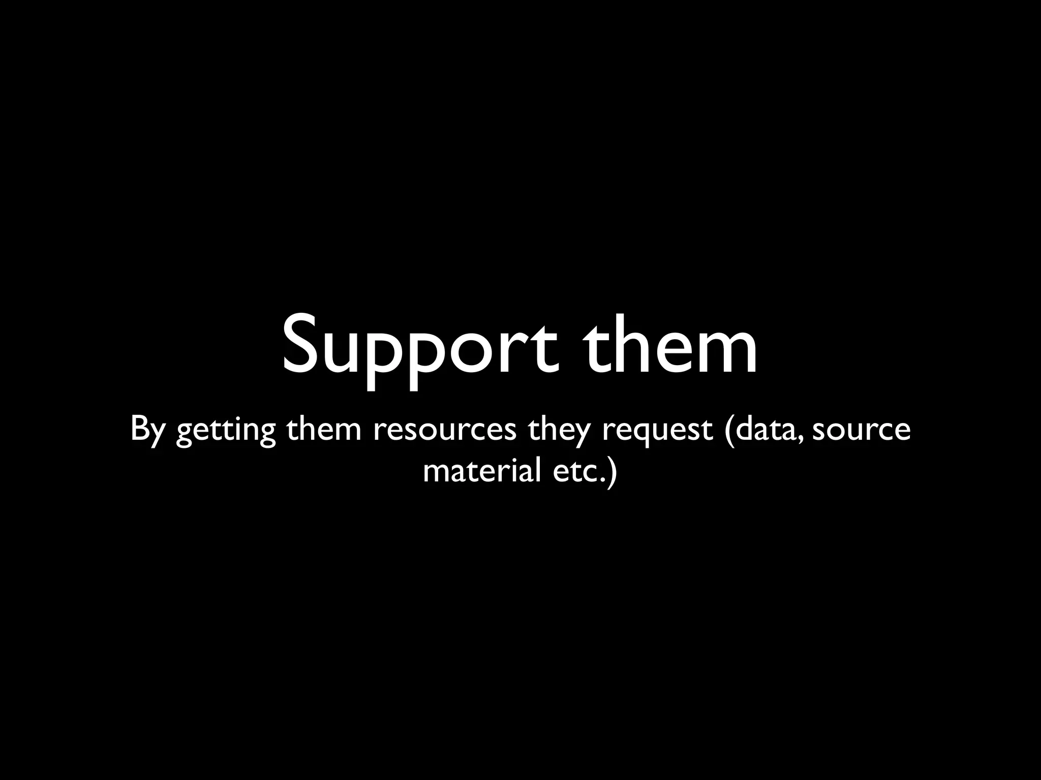 Support them
By getting them resources they request (data, source
                   material etc.)
 