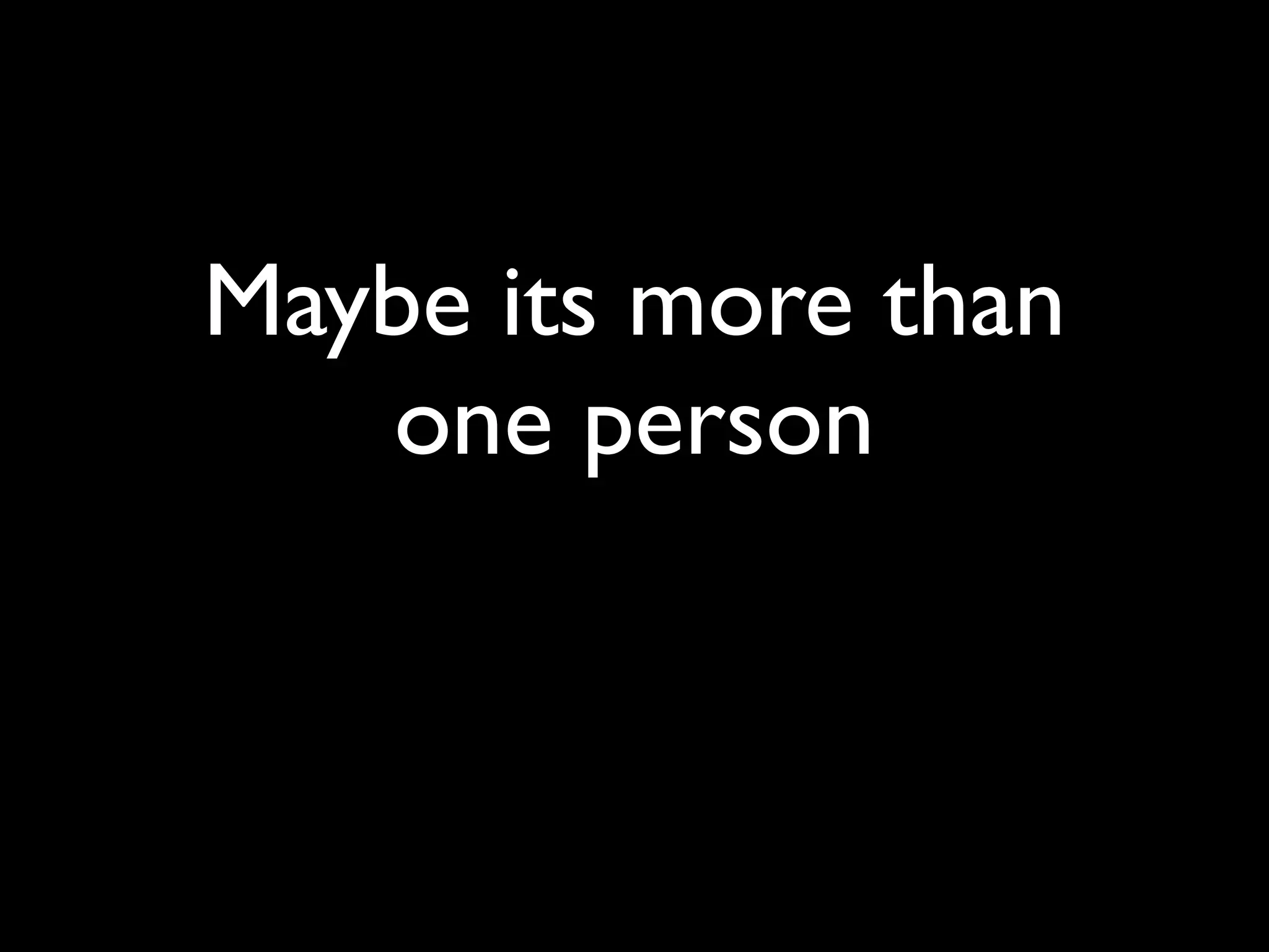Maybe its more than
   one person
 