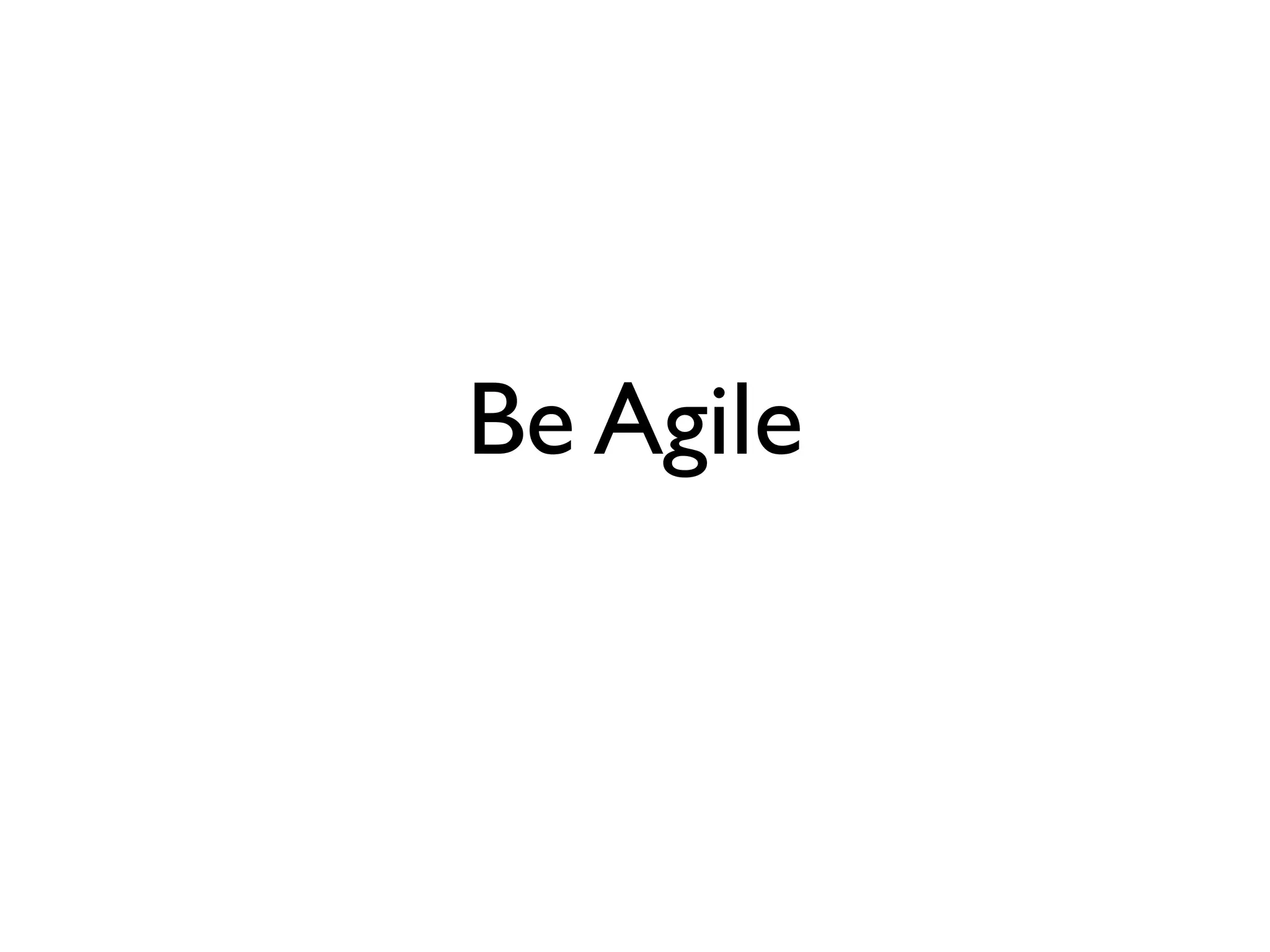 Be Agile
 
