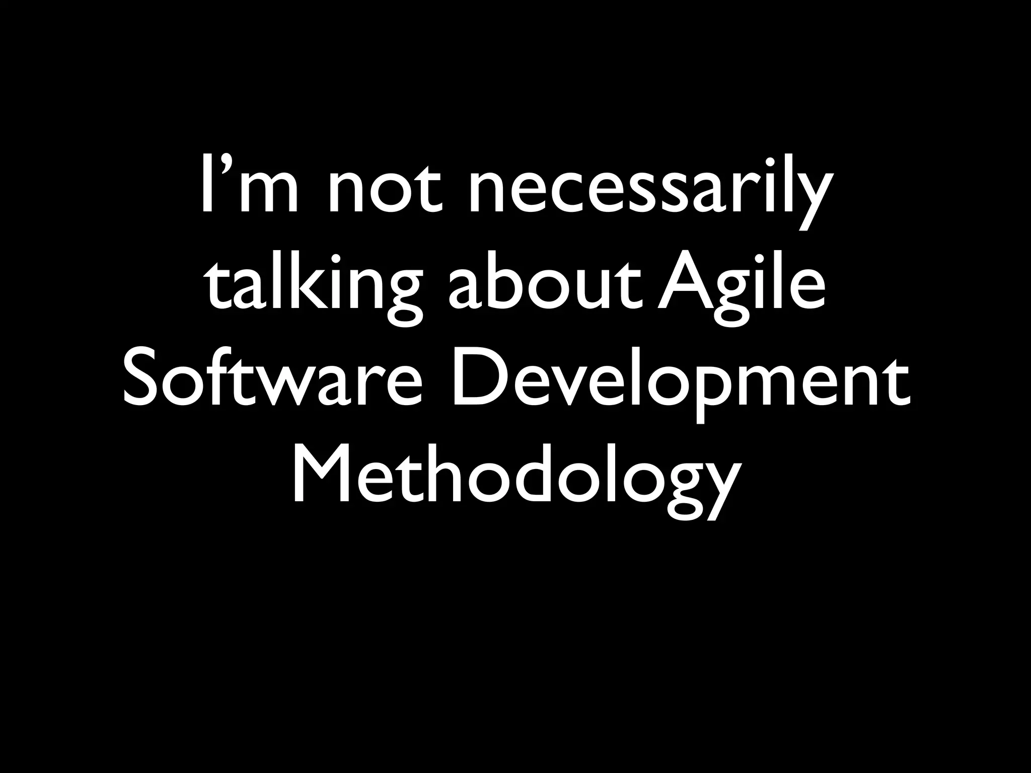 I’m not necessarily
  talking about Agile
Software Development
     Methodology
 