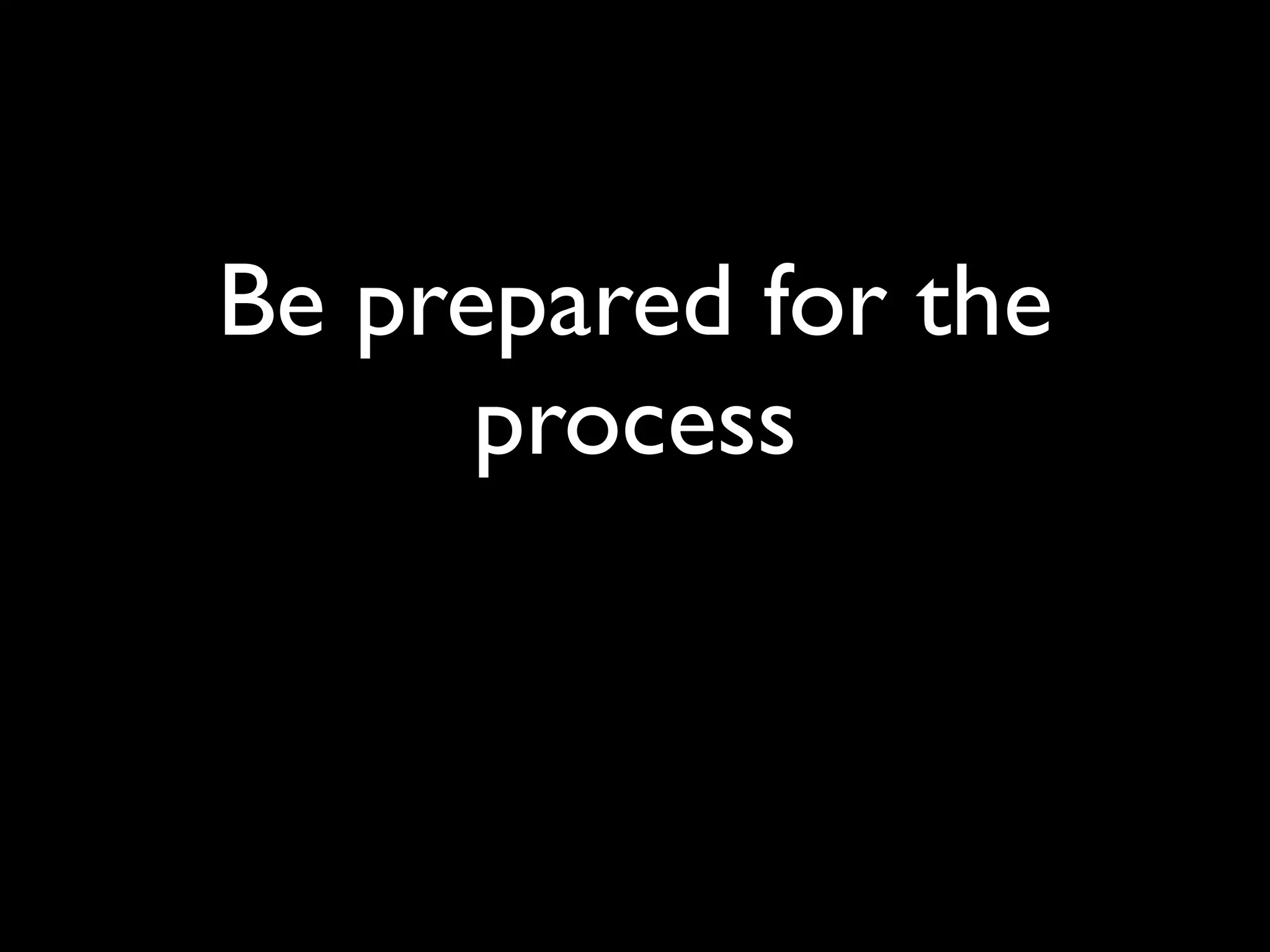 Be prepared for the
      process
 