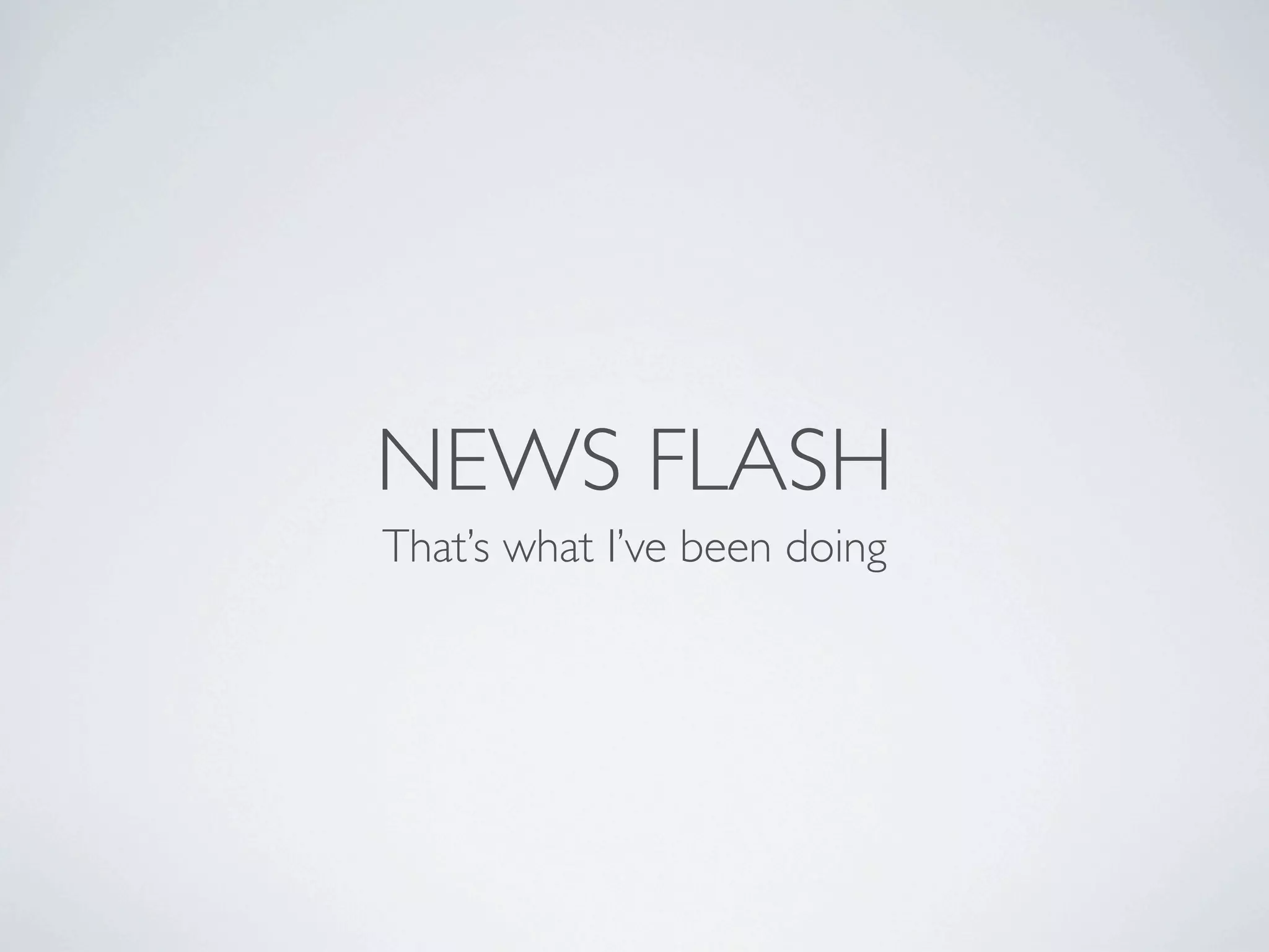 NEWS FLASH
That’s what I’ve been doing
 