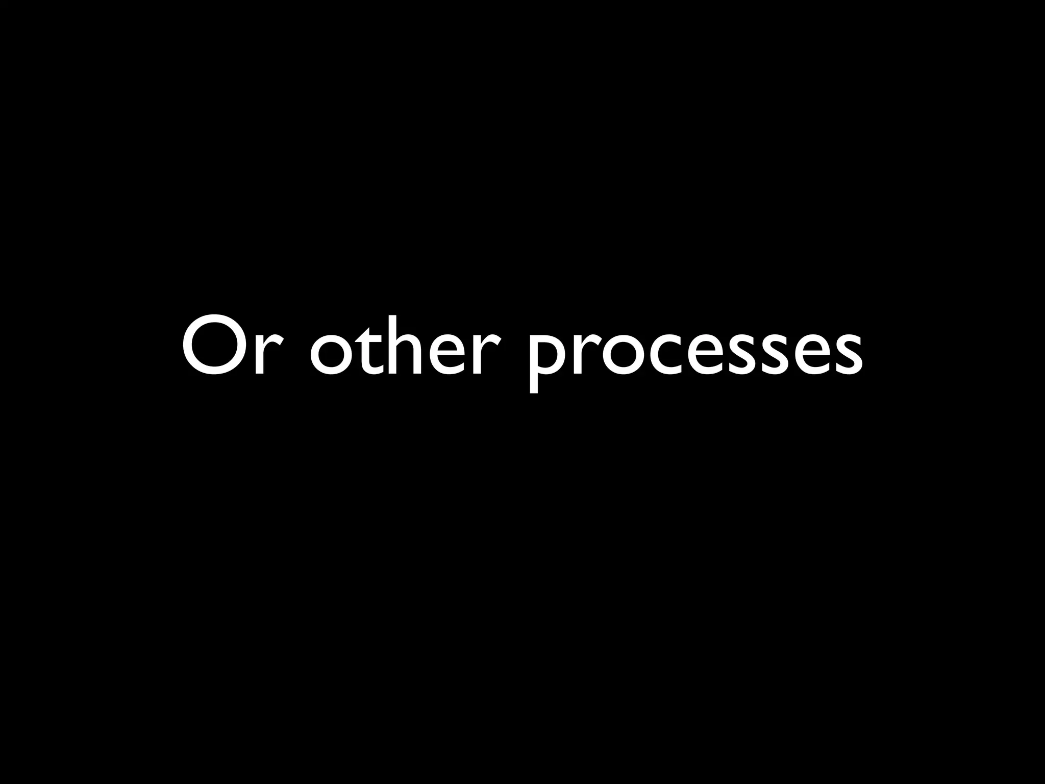 Or other processes
 