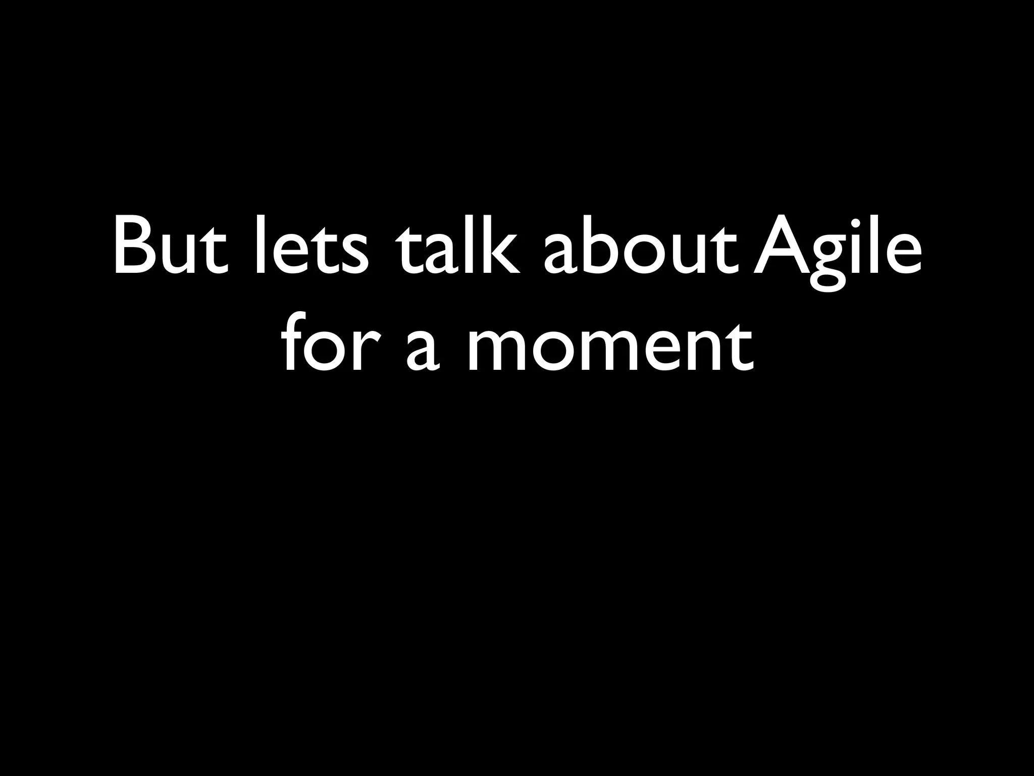 But lets talk about Agile
     for a moment
 