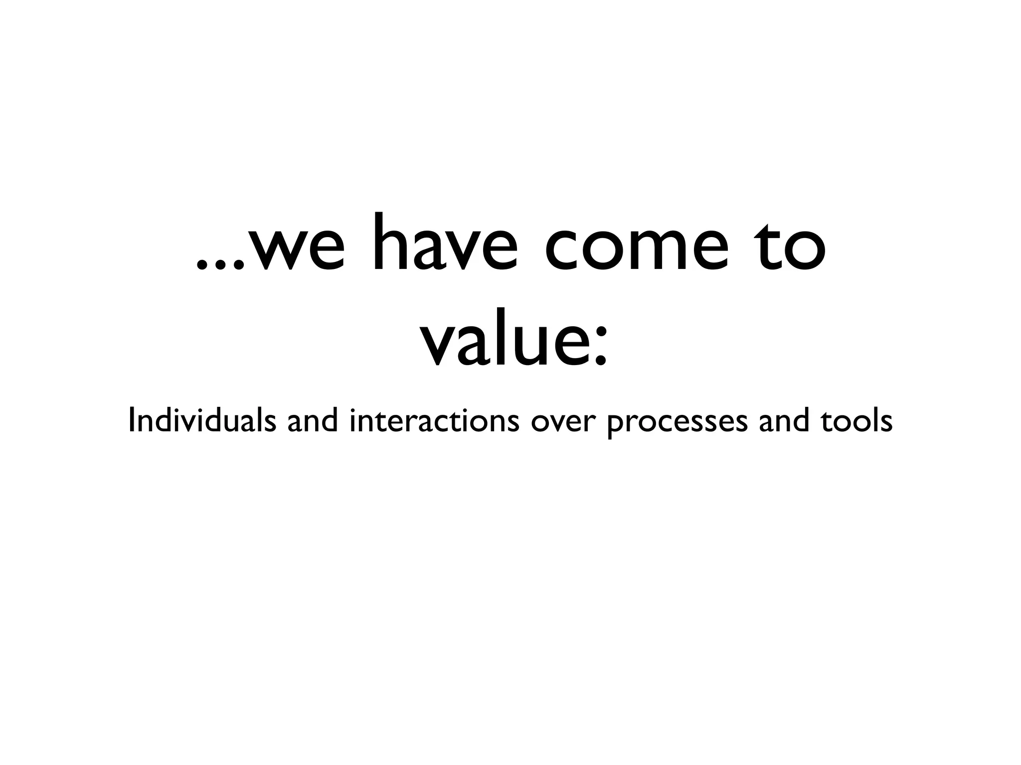 ...we have come to
           value:
Individuals and interactions over processes and tools
 
