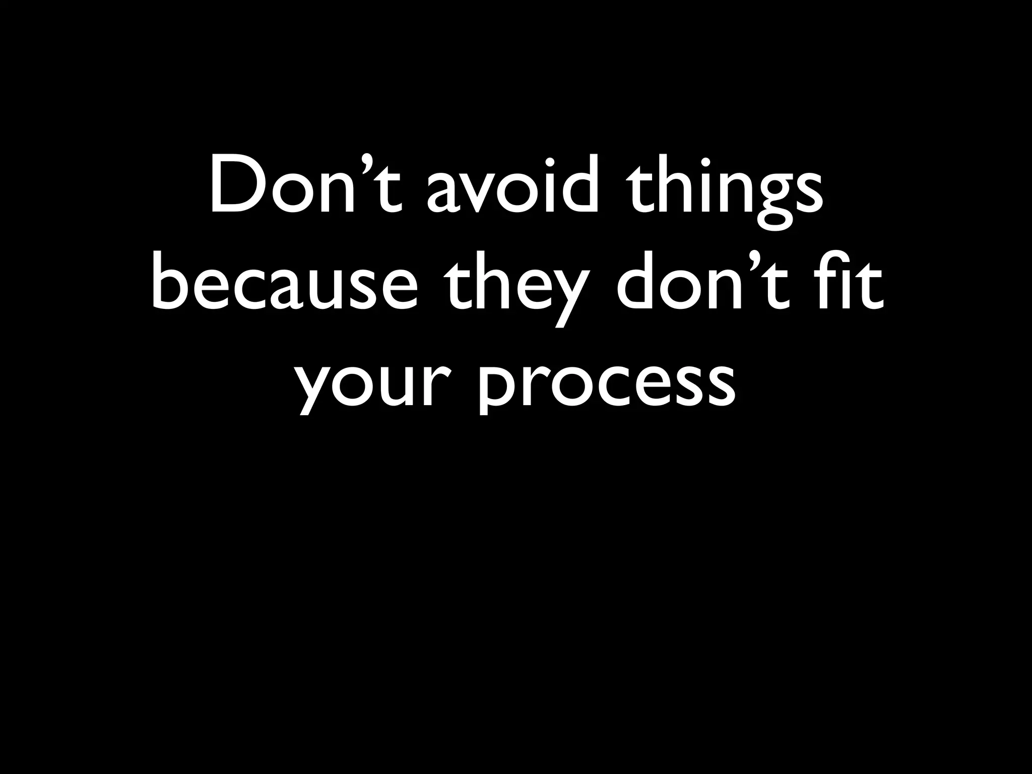 Don’t avoid things
because they don’t ﬁt
    your process
 