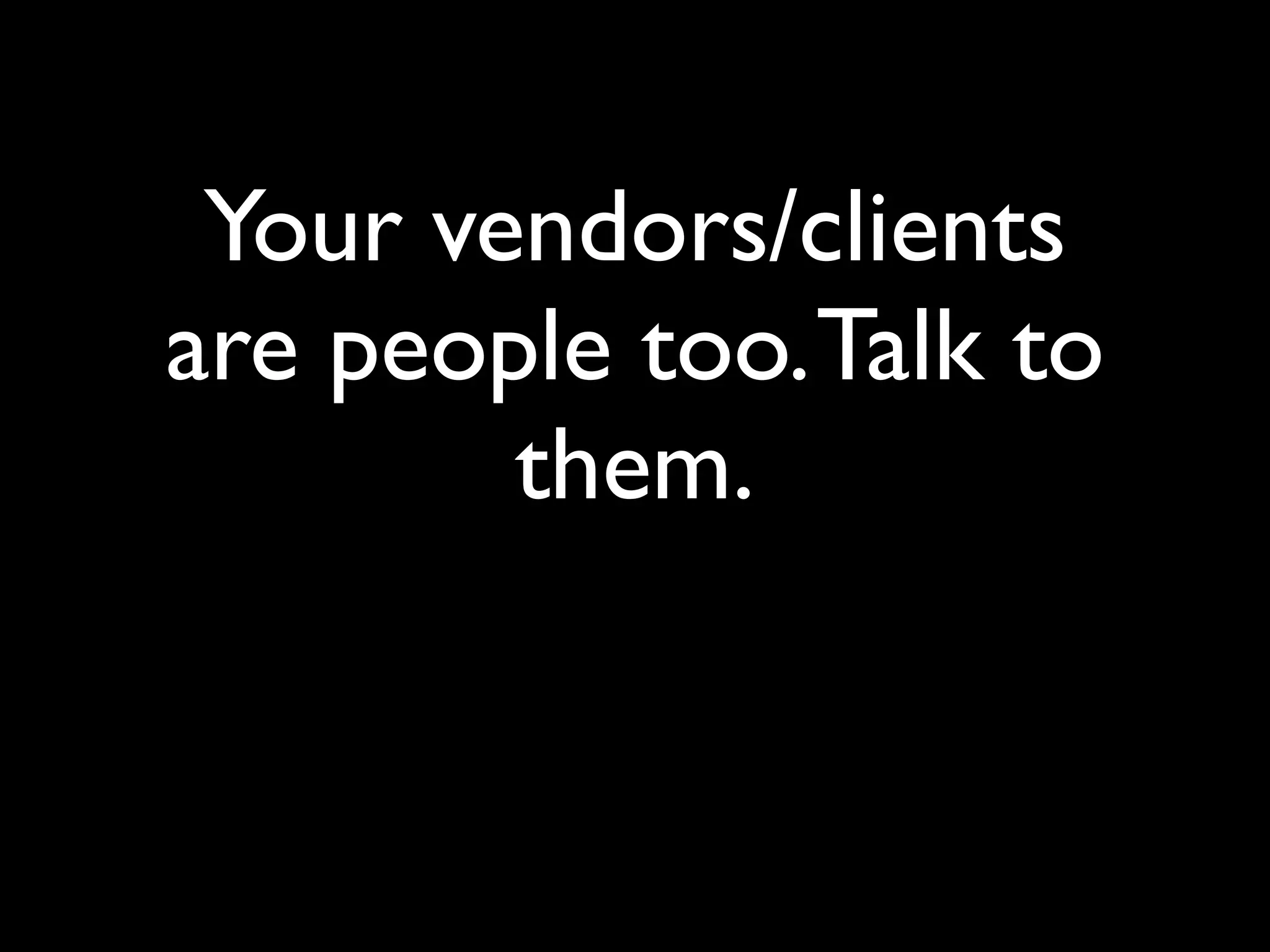 Your vendors/clients
are people too. Talk to
        them.
 