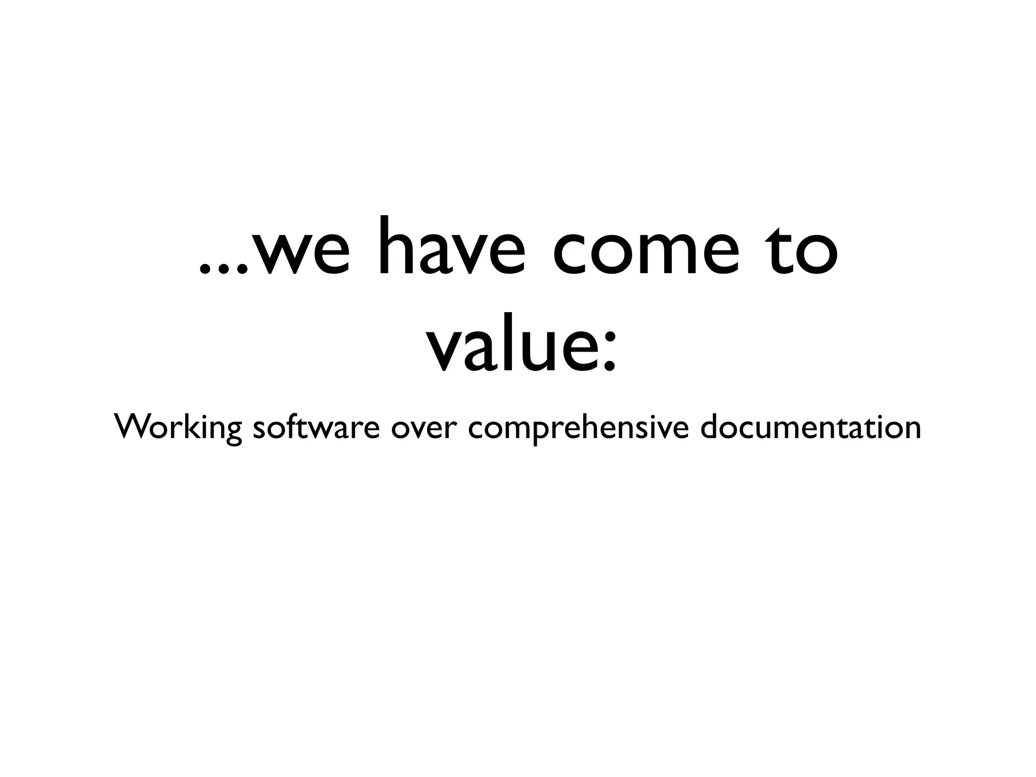 ...we have come to
           value:
Working software over comprehensive documentation
 