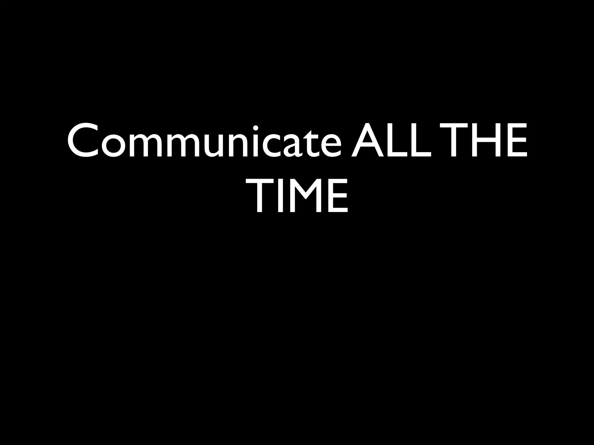 Communicate ALL THE
      TIME
 