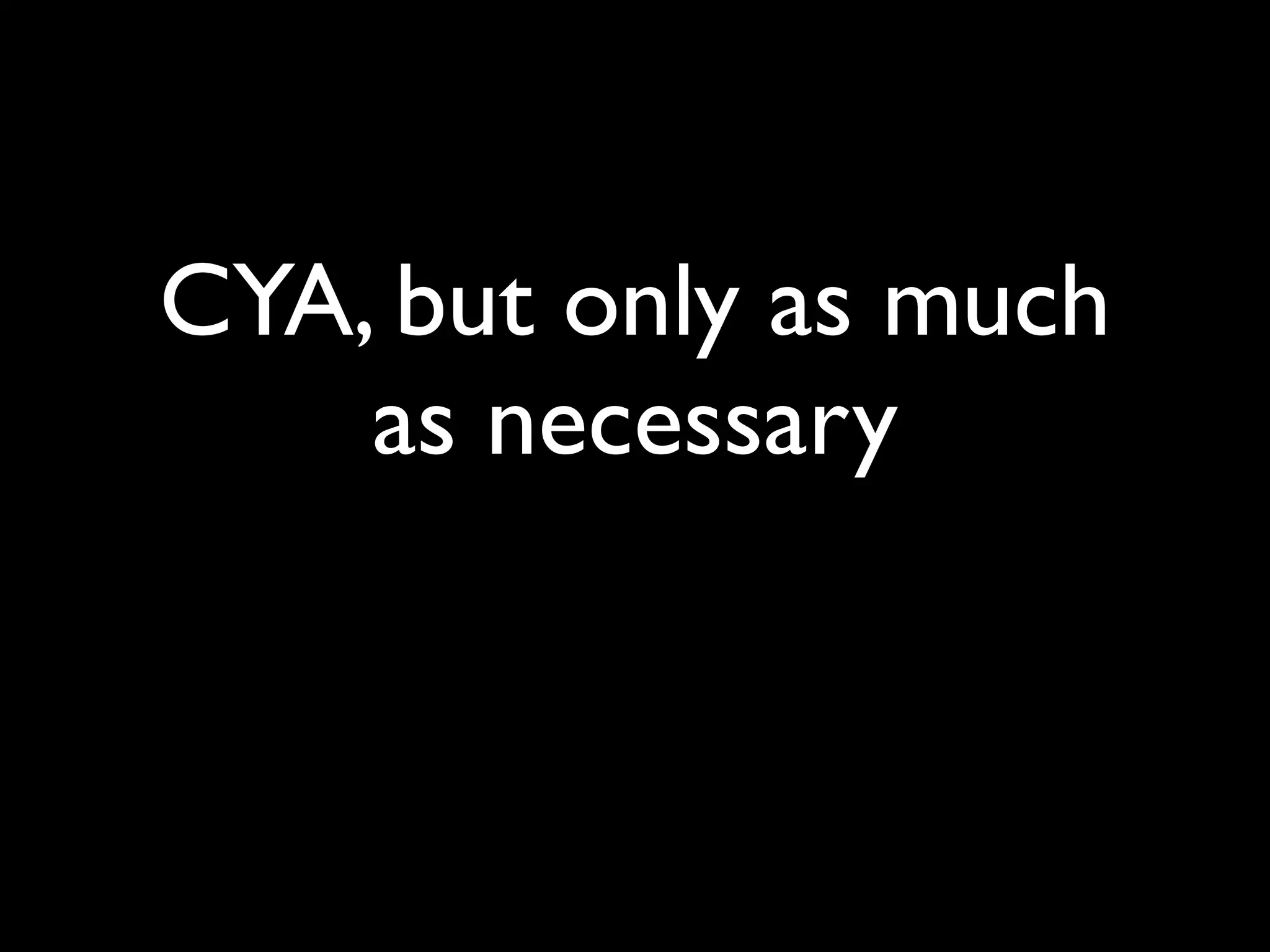 CYA, but only as much
    as necessary
 