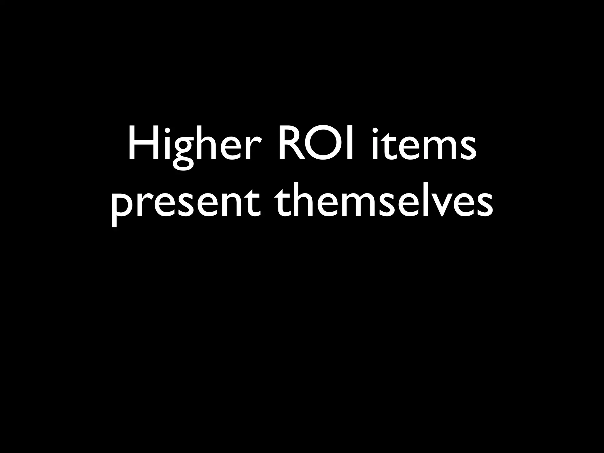 Higher ROI items
present themselves
 